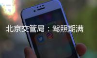 北京交管局：駕照期滿 可先換證后補體檢