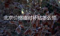 北京價格臨時補貼怎么領取?哪個部門負責?