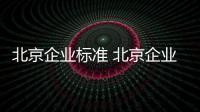 北京企業(yè)標準 北京企業(yè)標準制定流程 企業(yè)標準