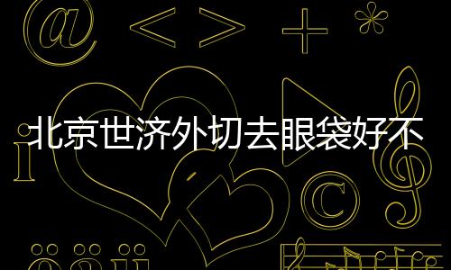 北京世濟外切去眼袋好不好