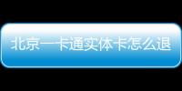 北京一卡通實(shí)體卡怎么退卡退費(fèi)