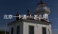 北京一卡通nfc怎么用，北京一卡通nfc公交卡便捷使用