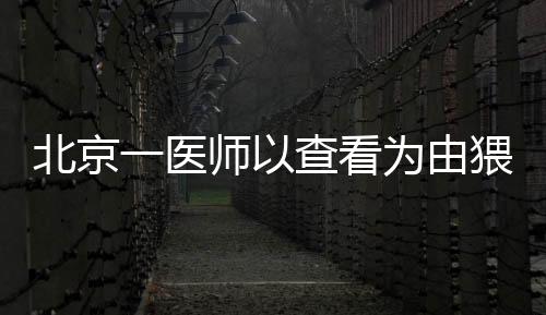 北京一醫師以查看為由猥褻女患者獲刑7個月
