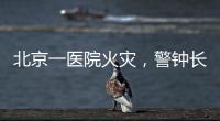 北京一醫(yī)院火災(zāi)，警鐘長鳴，關(guān)注醫(yī)院管理中那些容易被疏漏的小細節(jié)