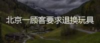 北京一顧客要求退換玩具無果引發心臟病死亡 家屬索要巨額賠償