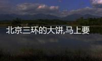 北京三環(huán)的大餅,馬上要密集出現(xiàn)在眼前