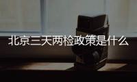 北京三天兩檢政策是什么意思?