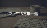 北京上空,6萬年一遇