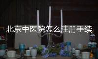 北京中醫(yī)院怎么注冊手續(xù)怎么辦