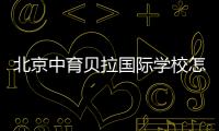 北京中育貝拉國(guó)際學(xué)校怎么樣？