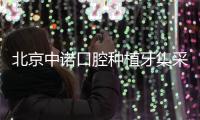 北京中諾口腔種植牙集采價格落地（半口全口種牙便宜3