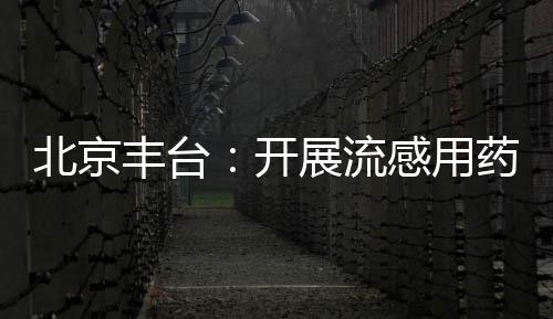 北京豐臺：開展流感用藥專項檢查