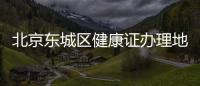 北京東城區健康證辦理地點地址及電話