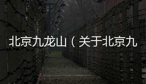 北京九龍山（關(guān)于北京九龍山的基本情況說明介紹）