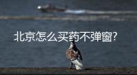 北京怎么買藥不彈窗?