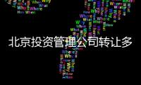 北京投資管理公司轉讓多少錢 北京投資管理公司收購
