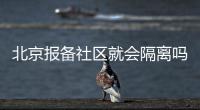 北京報備社區就會隔離嗎？