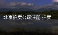 北京拍賣公司注冊 拍賣資質如何申請