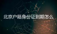 北京戶籍身份證到期怎么辦？