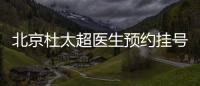 北京杜太超醫(yī)生預(yù)約掛號(hào)電話號(hào)碼