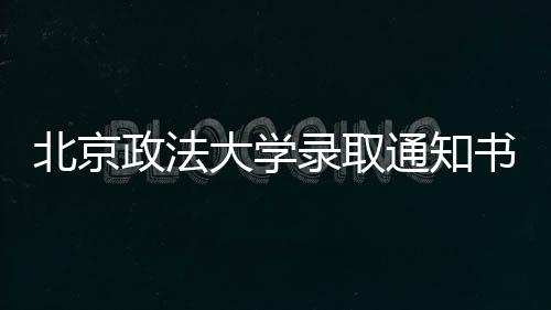 北京政法大學(xué)錄取通知書什么時候下來，2021大學(xué)錄取通知書什么時候下來