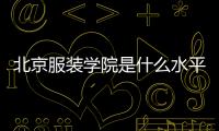 北京服裝學(xué)院是什么水平的院校（北京服裝學(xué)院有多差）