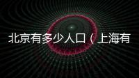 北京有多少人口（上海有多少人口）