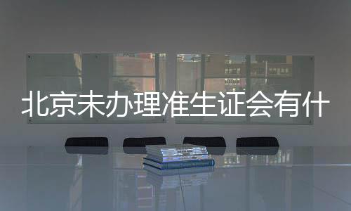 北京未辦理準生證會有什么影響