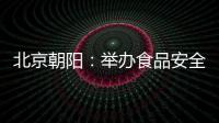 北京朝陽：舉辦食品安全宣傳周啟動儀式暨體驗式科普宣傳活動
