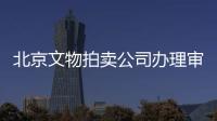 北京文物拍賣公司辦理審批全套總成