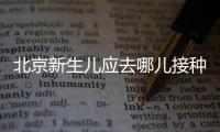 北京新生兒應去哪兒接種疫苗？