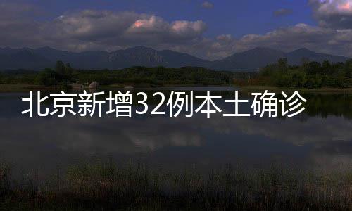 北京新增32例本土確診病例和1例本土無癥狀感染者
