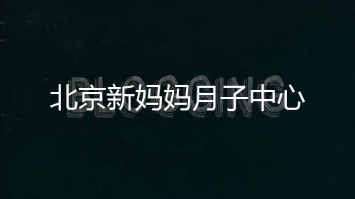 北京新媽媽月子中心