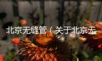 北京無縫管（關于北京無縫管的基本情況說明介紹）