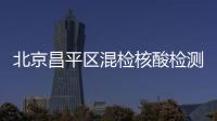 北京昌平區混檢核酸檢測服務點有哪些？