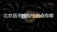 北京昌平核酸檢測點(diǎn)有哪些？具體位置一覽