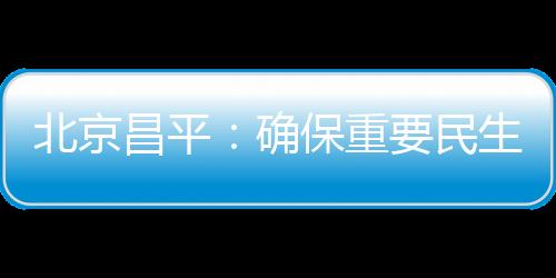 北京昌平：確保重要民生商品供應(yīng)和價(jià)格穩(wěn)定