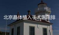 北京晶體植入手術醫院排名前十名匯總，揭曉北京晶體植入哪家醫院好？
