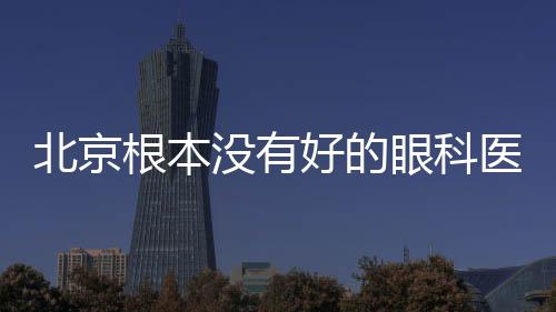 北京根本沒有好的眼科醫(yī)院!!!誰說的?我同意不了一點(diǎn)