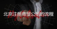北京注冊商貿(mào)公司的流程是什么