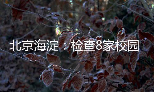 北京海淀：檢查8家校園餐配送企業
