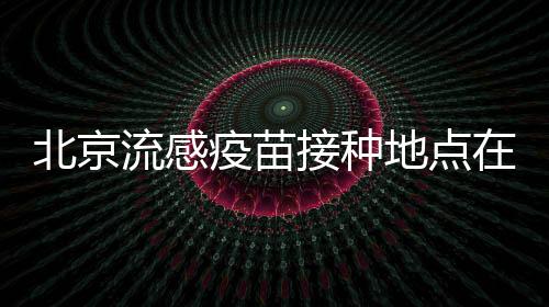 北京流感疫苗接種地點在哪里查詢?