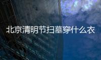 北京清明節掃墓穿什么衣服合適