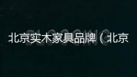 北京實(shí)木家具品牌（北京實(shí)木家具）