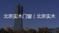 北京實木門窗（北京實木門）