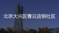 北京大興區(qū)青云店鎮(zhèn)社區(qū)報(bào)備電話一覽