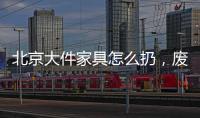 北京大件家具怎么扔，廢舊家具怎么清理