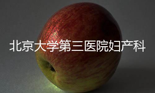 北京大學第三醫院婦產科侯征榮獲第一屆首都衛生健康系統青年榜樣提名