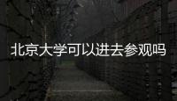 北京大學可以進去參觀嗎