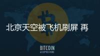 北京天空被飛機刷屏 再也不用飛倆次造假
